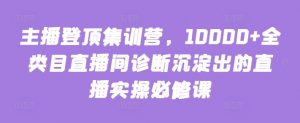 主播登顶集训营，10000+全类目直播间诊断沉淀出的直播实操必修课-一米创业记
