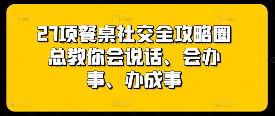 27项餐桌社交全攻略圈总教你会说话、会办事、办成事-一米创业记