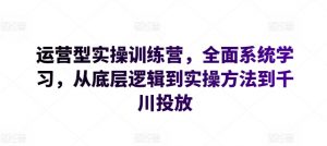 运营型实操训练营，全面系统学习，从底层逻辑到实操方法到千川投放-一米创业记