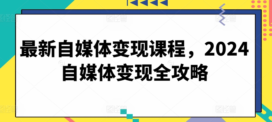 最新自媒体变现课程，2024自媒体变现全攻略-一米创业记