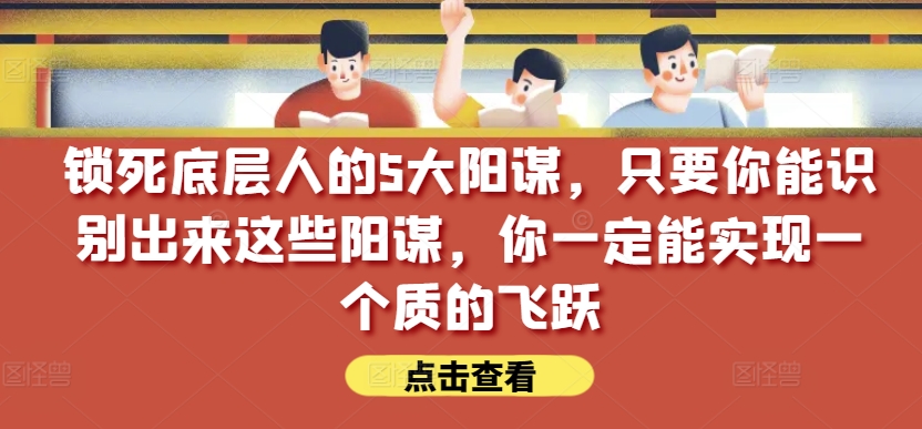 锁死底层人的5大阳谋，只要你能识别出来这些阳谋，你一定能实现一个质的飞跃【付费文章】-一米创业记