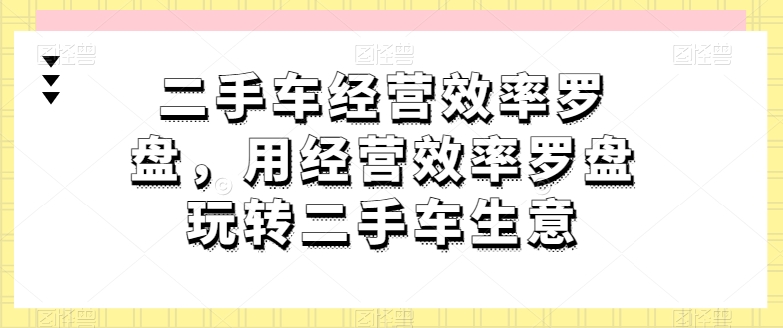 二手车经营效率罗盘，用经营效率罗盘玩转二手车生意-一米创业记