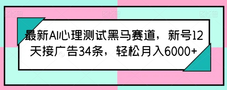 最新AI心理测试黑马赛道，新号12天接广告34条，轻松月入6000+【揭秘】-一米创业记