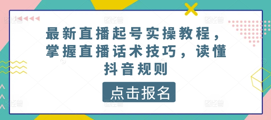 最新直播起号实操教程,掌握直播话术技巧,读懂抖音规则-一米创业记