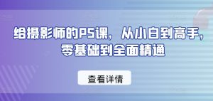 给摄影师的PS课,从小白到高手,零基础到全面精通-一米创业记