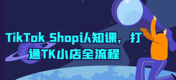 TikTok Shop认知课,打通TK小店全流程-一米创业记