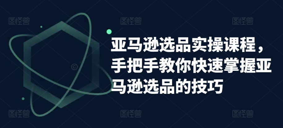 亚马逊选品实操课程，手把手教你快速掌握亚马逊选品的技巧-一米创业记