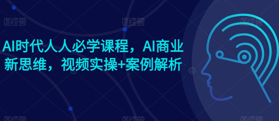 AI时代人人必学课程，AI商业新思维，视频实操+案例解析【赠AI商业爆款案例】-一米创业记