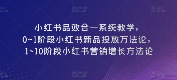 小红书品效合一系统教学，​0~1阶段小红书新品投放方法论，​1~10阶段小红书营销增长方法论-一米创业记