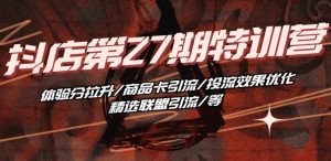 抖音小店·第27期特训营 体验分拉升/商品卡引流/投流效果优化/精选联盟引流/等-一米创业记