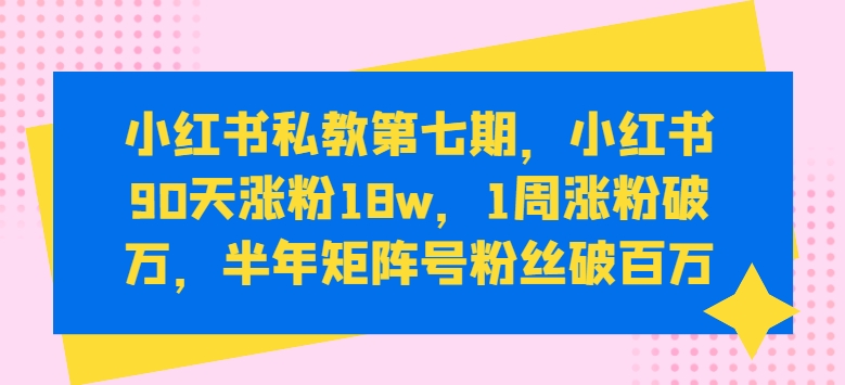 小红书私教第七期，小红书90天涨粉18w，1周涨粉破万，半年矩阵号粉丝破百万-一米创业记