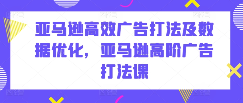 亚马逊高效广告打法及数据优化，亚马逊高阶广告打法课-一米创业记