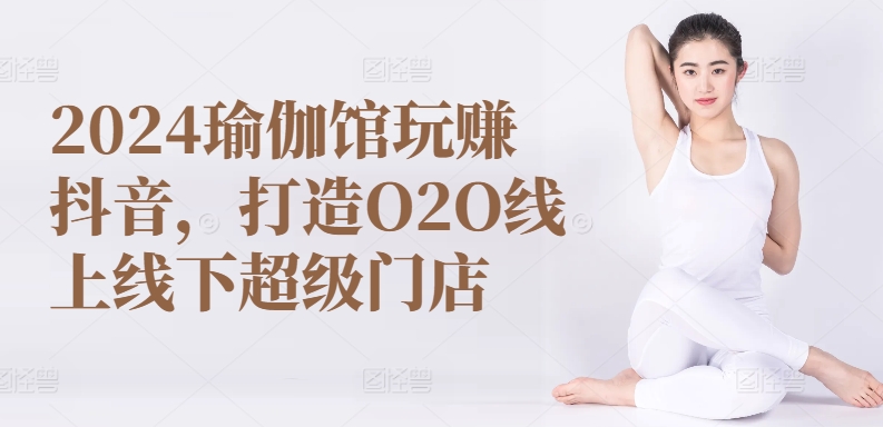 2024瑜伽馆玩赚抖音，打造O2O线上线下超级门店-一米创业记