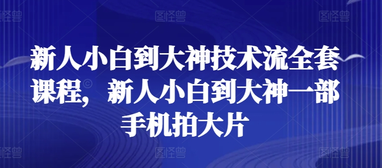 新人小白到大神技术流全套课程，新人小白到大神一部手机拍大片-一米创业记