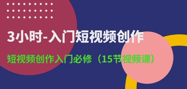 3小时-入门短视频创作：短视频创作入门必修(15节视频课)-一米创业记