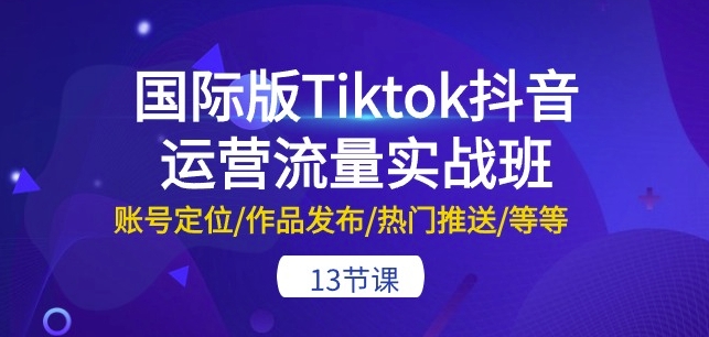 国际版Tiktok抖音运营流量实战班：账号定位/作品发布/热门推送/等等-13节-一米创业记