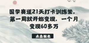 国学赛道21天打卡训练营，第一周就开始变现，一个月变现60多万-一米创业记