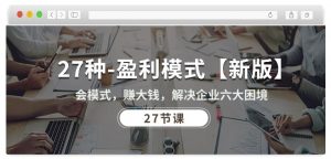 27种盈利模式【新版】会模式，赚大钱，解决企业六大困境 (27节课)-一米创业记