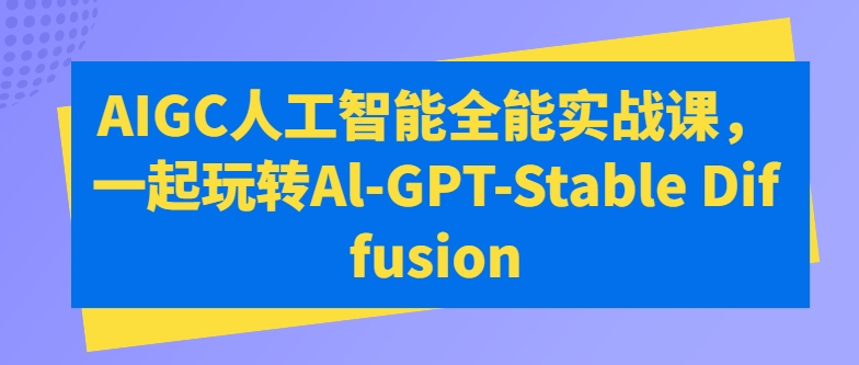 AIGC人工智能全能实战课,一起玩转Al-GPT-Stable Diffusion-一米创业记