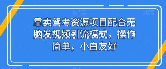 靠卖驾考资源项目配合无脑发视频引流模式，操作简单，小白友好【揭秘】-一米创业记