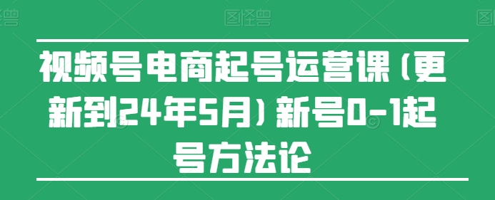 视频号电商起号运营课(更新到24年5月)新号0-1起号方法论-一米创业记