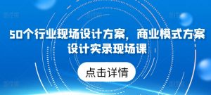50个行业现场设计方案，​商业模式方案设计实录现场课-一米创业记