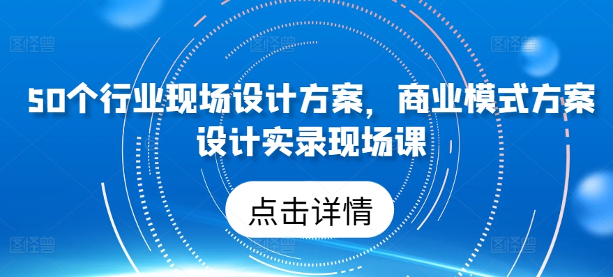 50个行业现场设计方案，​商业模式方案设计实录现场课-一米创业记