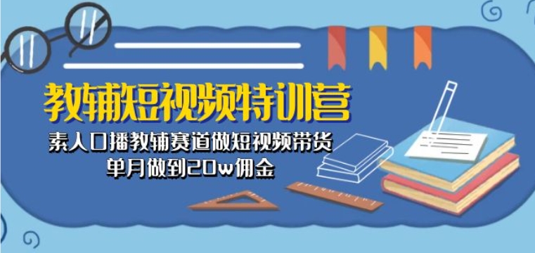 教辅短视频特训营： 素人口播教辅赛道做短视频带货，单月做到20w佣金-一米创业记