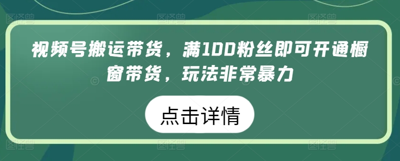 视频号搬运带货，满100粉丝即可开通橱窗带货，玩法非常暴力【揭秘】-一米创业记