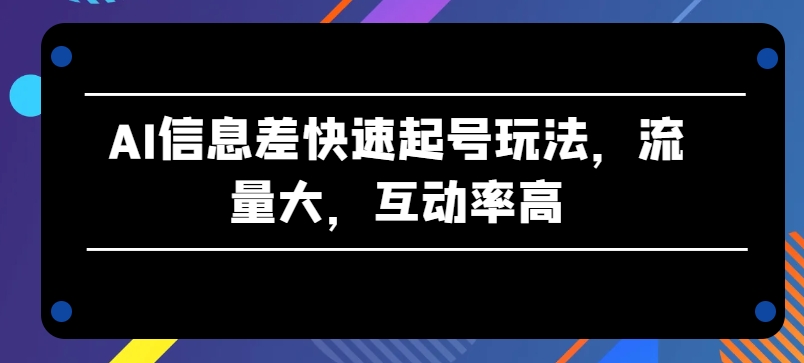 AI信息差快速起号玩法，流量大，互动率高【揭秘】-一米创业记