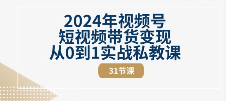 2024年视频号短视频带货变现从0到1实战私教课(31节视频课)-一米创业记