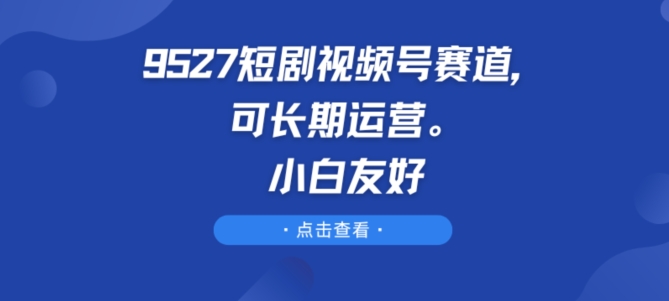 9527短剧视频号赛道，可长期运营，小白友好【揭秘】-一米创业记