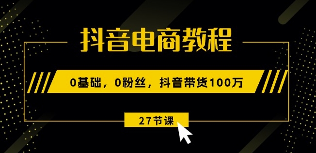 抖音电商教程：0基础，0粉丝，抖音带货100w(27节视频课)-一米创业记