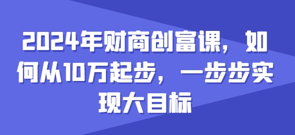 2024年财商创富课，如何从10w起步，一步步实现大目标-一米创业记