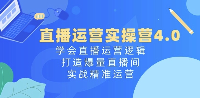 直播运营实操营4.0：学会直播运营逻辑，打造爆量直播间，实战精准运营-一米创业记