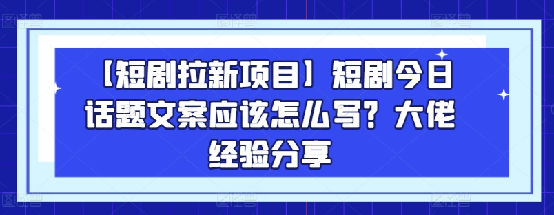 【短剧拉新项目】短剧今日话题文案应该怎么写？大佬经验分享-一米创业记