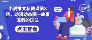 小说推文私教课第8期，动漫动态图—故事混剪的玩法-一米创业记