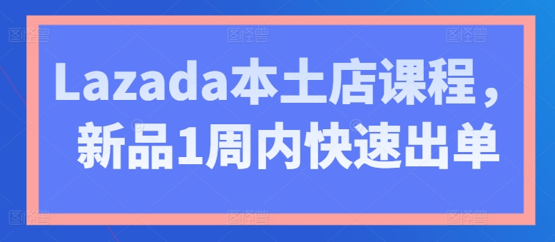 Lazada本土店课程，新品1周内快速出单-一米创业记