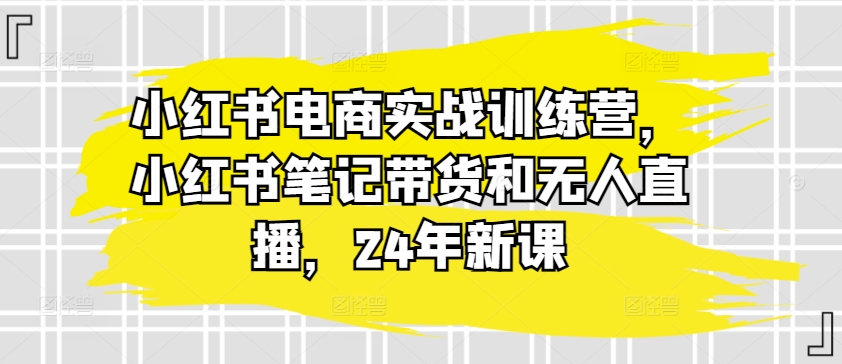 小红书电商实战训练营，小红书笔记带货和无人直播，24年新课-一米创业记