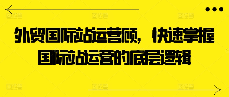 外贸国际站运营顾问，快速掌握国际站运营的底层逻辑-一米创业记