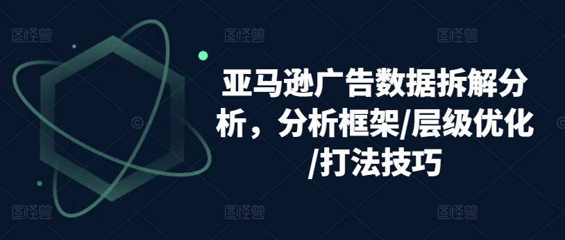 亚马逊广告数据拆解分析，分析框架/层级优化/打法技巧-一米创业记