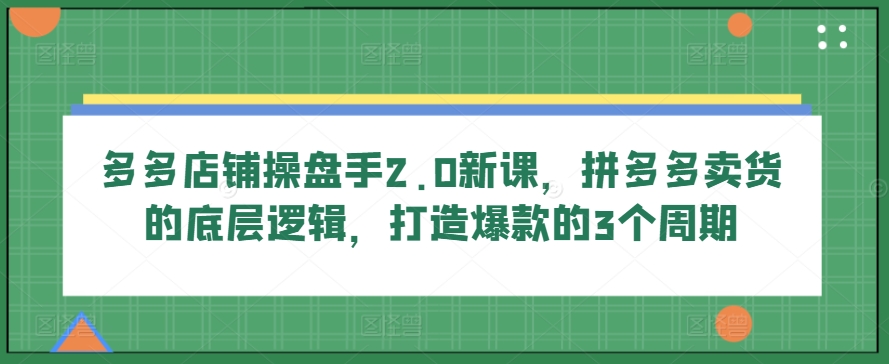多多店铺操盘手2.0新课，拼多多卖货的底层逻辑，打造爆款的3个周期-一米创业记