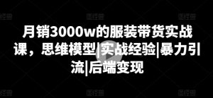 月销3000w的服装带货实战课，思维模型|实战经验|暴力引流|后端变现-一米创业记