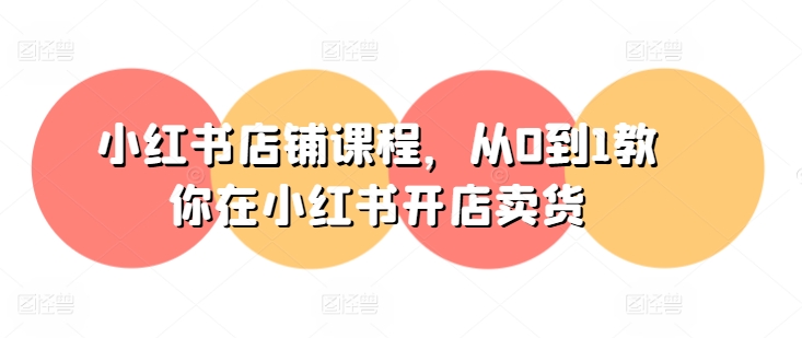 小红书店铺课程，从0到1教你在小红书开店卖货-一米创业记