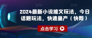 2024最新小说推文玩法，今日话题玩法，快速量产(快剪)-一米创业记