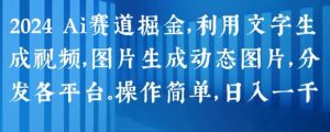 2024 Ai赛道掘金，利用文字生成视频，图片生成动态图片，分发各平台，操作简单，日入1k【揭秘】-一米创业记