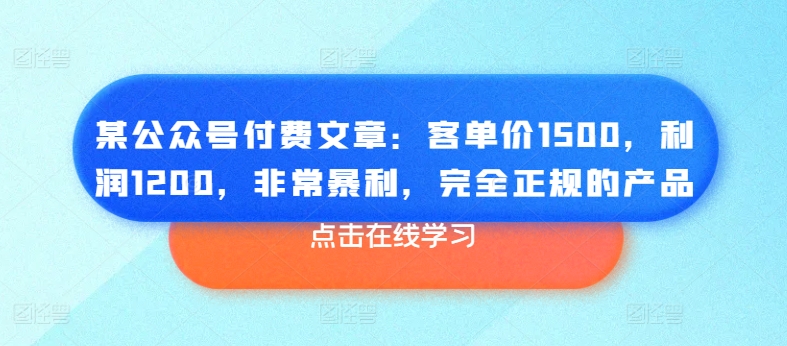 某公众号付费文章：客单价1500，利润1200，非常暴利，完全正规的产品-一米创业记