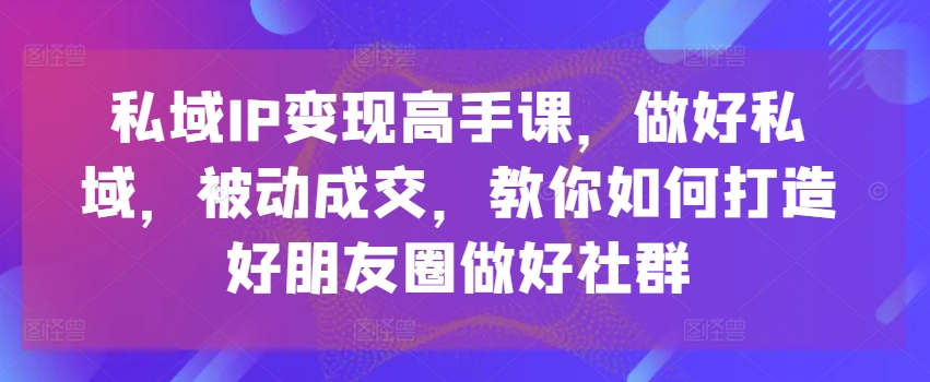 私域IP变现高手课，做好私域，被动成交，教你如何打造好朋友圈做好社群-一米创业记