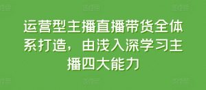 运营型主播直播带货全体系打造，由浅入深学习主播四大能力-一米创业记