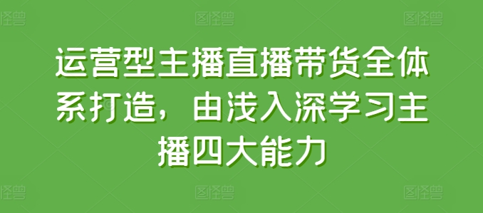 运营型主播直播带货全体系打造，由浅入深学习主播四大能力-一米创业记